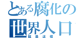 とある腐化の世界人口（就是這樣）