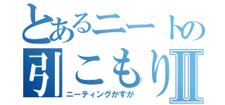 とあるニートの引こもりⅡ（ニーティングかすが）