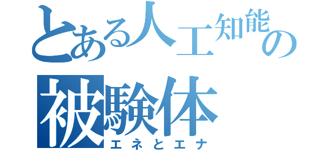 とある人工知能の被験体（エネとエナ）