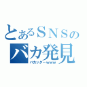 とあるＳＮＳのバカ発見器（バカッターｗｗｗ）