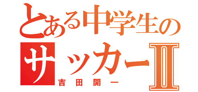 とある中学生のサッカー部Ⅱ（吉田開一）