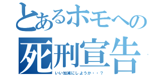 とあるホモへの死刑宣告（いい加減にしようか・・？）