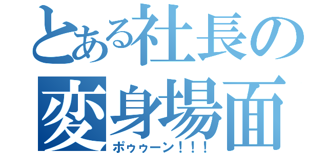 とある社長の変身場面（ポゥゥーン！！！）