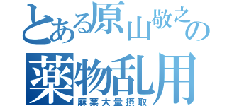 とある原山敬之の薬物乱用（麻薬大量摂取）