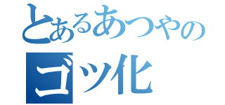 とあるあつやのゴツ化（）