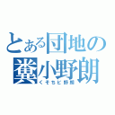 とある団地の糞小野朗（くそちビ野朗）