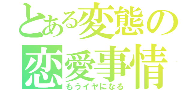 とある変態の恋愛事情（もうイヤになる）