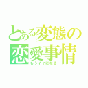 とある変態の恋愛事情（もうイヤになる）