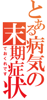 とある病気の末期症状（ておくれです）