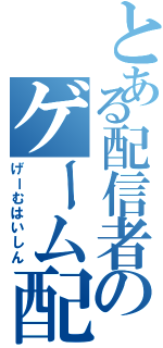 とある配信者のゲーム配信（げーむはいしん）