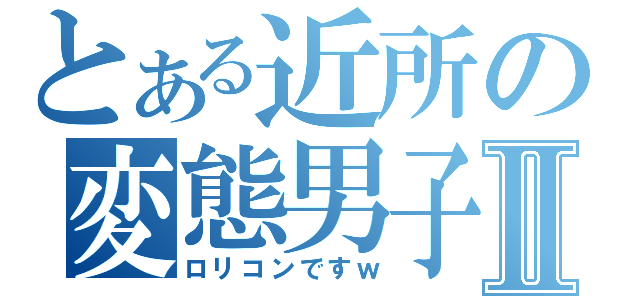 とある近所の変態男子Ⅱ（ロリコンですｗ）