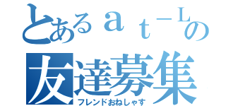 とあるａｔ－Ｌａｓｔの友達募集（フレンドおねしゃす）