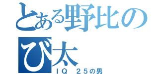 とある野比のび太（ＩＱ ２５の男）