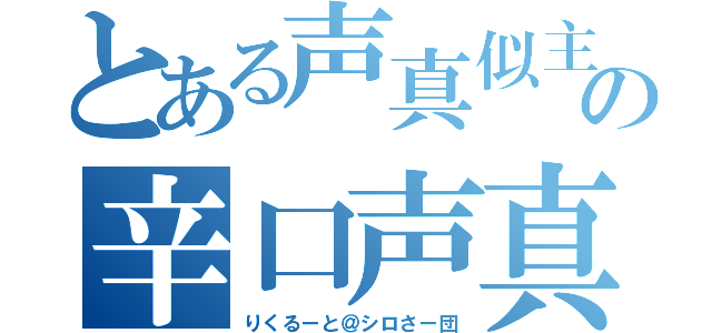 とある声真似主の辛口声真似凸（りくるーと＠シロさー団）
