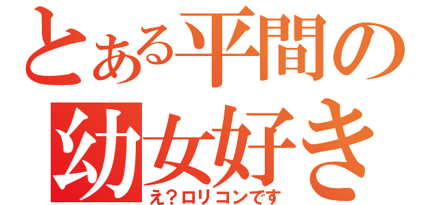 とある平間の幼女好き（え？ロリコンです）