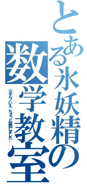 とある氷妖精の数学教室（⑨チルノいえ、ちょっと成長しました。）