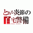 とある炎節の自宅警備（Ｈｏｍｅ Ｋｅｅｐｅｒ）