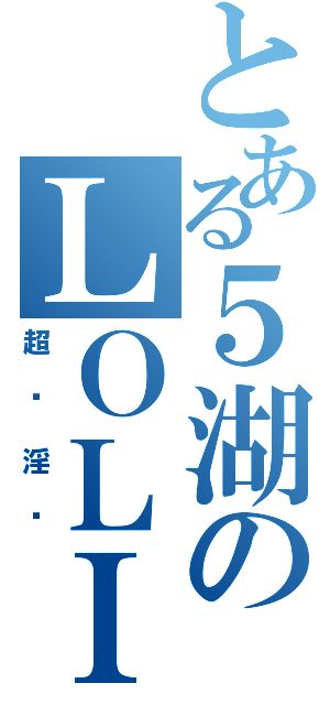 とある５湖のＬＯＬＩ控（超级淫荡）