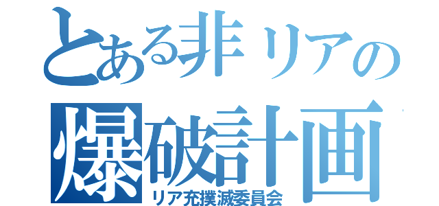 とある非リアの爆破計画（リア充撲滅委員会）