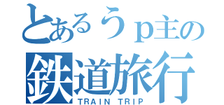 とあるうｐ主の鉄道旅行（ＴＲＡＩＮ ＴＲＩＰ）