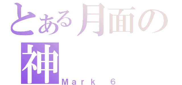 とある月面の神（Ｍａｒｋ ６）