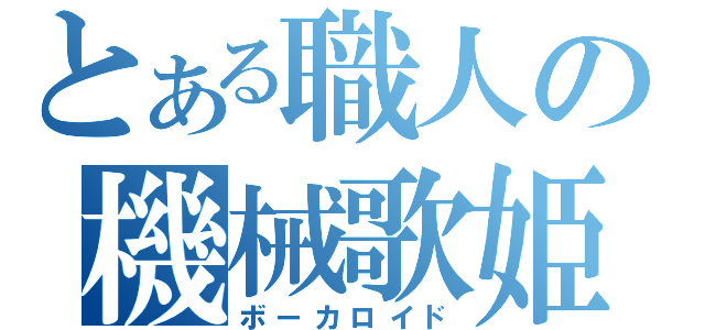 とある職人の機械歌姫（ボーカロイド）