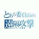 とある委員長の遠隔攻撃（ミサイル発射）