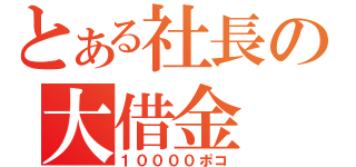 とある社長の大借金（１００００ポコ）