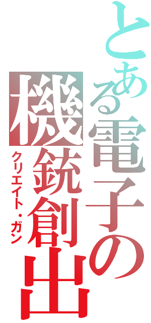 とある電子の機銃創出（クリエイト・ガン）