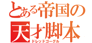 とある帝国の天才脚本家（ドレッドゴーグル）