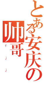 とある安庆の帅哥（ｆｊｊ）