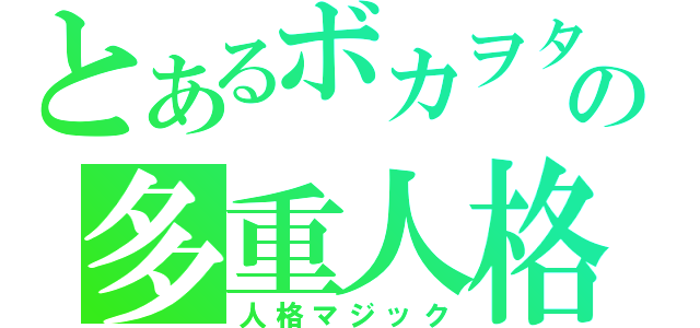 とあるボカヲタの多重人格（人格マジック）