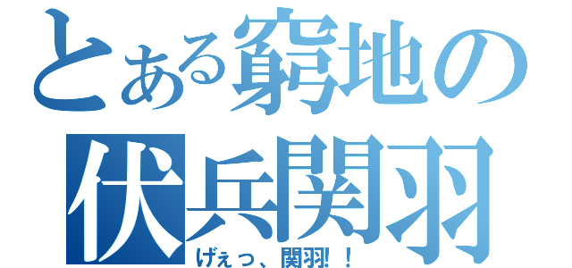 とある窮地の伏兵関羽（げぇっ、関羽！！）