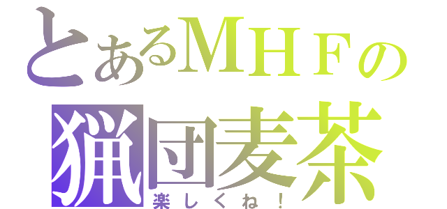 とあるＭＨＦの猟団麦茶（楽しくね！）