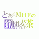 とあるＭＨＦの猟団麦茶（楽しくね！）