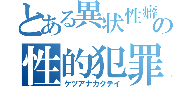 とある異状性癖の性的犯罪（ケツアナカクテイ）