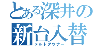 とある深井の新台入替（メルトダウナー）