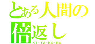 とある人間の倍返し（ＫＩ・ＴＡ・ＫＯ・ＲＥ）