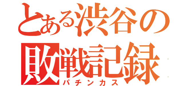 とある渋谷の敗戦記録（パチンカス）