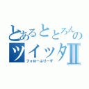 とあるととろんのツイッターⅡ（フォローぷりーず）