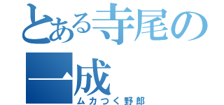 とある寺尾の一成（ムカつく野郎）