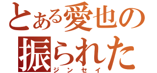 とある愛也の振られた（ジンセイ）