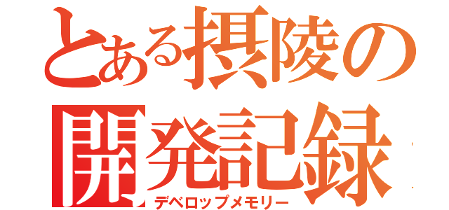 とある摂陵の開発記録（デベロップメモリー）