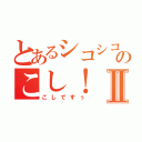 とあるシコシコのこし！Ⅱ（こしですぅ）