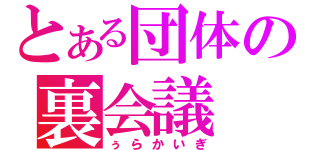 とある団体の裏会議（ぅらかいぎ）