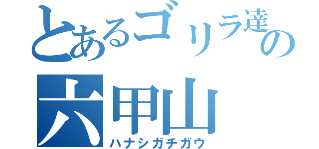 とあるゴリラ達の六甲山（ハナシガチガウ）