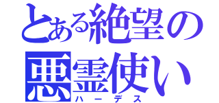 とある絶望の悪霊使い（ハーデス）