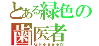 とある緑色の歯医者（ＧＲｅｅｅｅＮ）