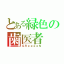 とある緑色の歯医者（ＧＲｅｅｅｅＮ）