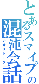 とあるスマイプの混沌会話（カオストーク）